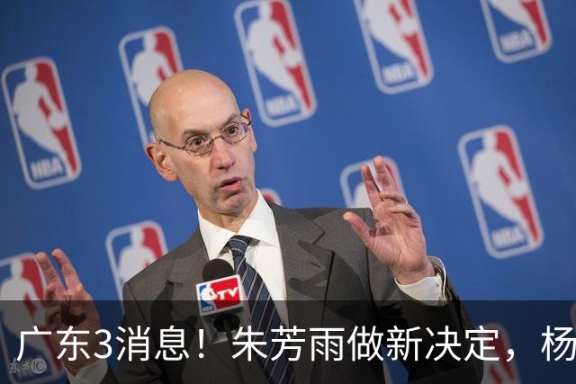 广东3消息！朱芳雨做新决定，杨溢率队夺冠，名嘴曝徐昕难回宏远
